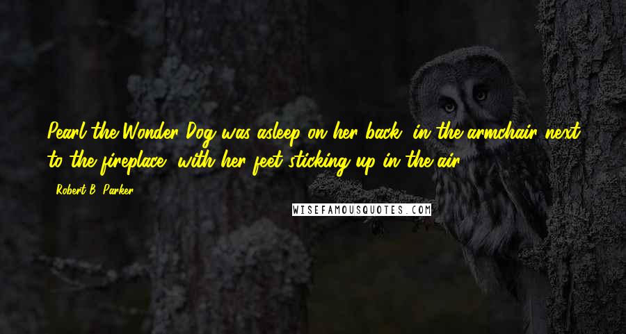 Robert B. Parker Quotes: Pearl the Wonder Dog was asleep on her back, in the armchair next to the fireplace, with her feet sticking up in the air.