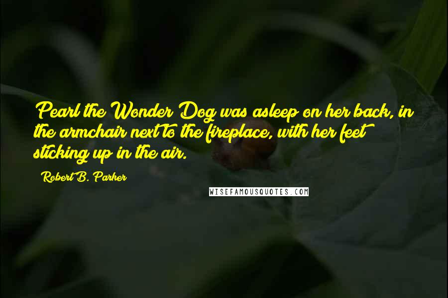 Robert B. Parker Quotes: Pearl the Wonder Dog was asleep on her back, in the armchair next to the fireplace, with her feet sticking up in the air.