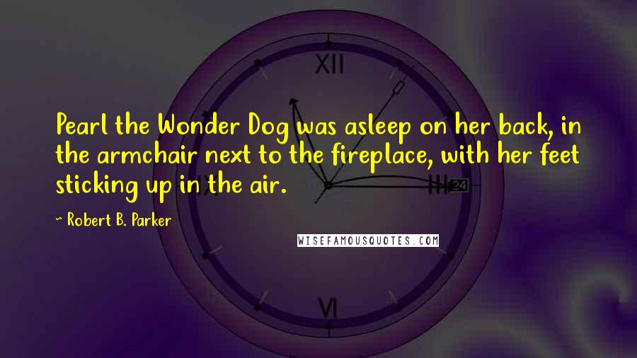 Robert B. Parker Quotes: Pearl the Wonder Dog was asleep on her back, in the armchair next to the fireplace, with her feet sticking up in the air.