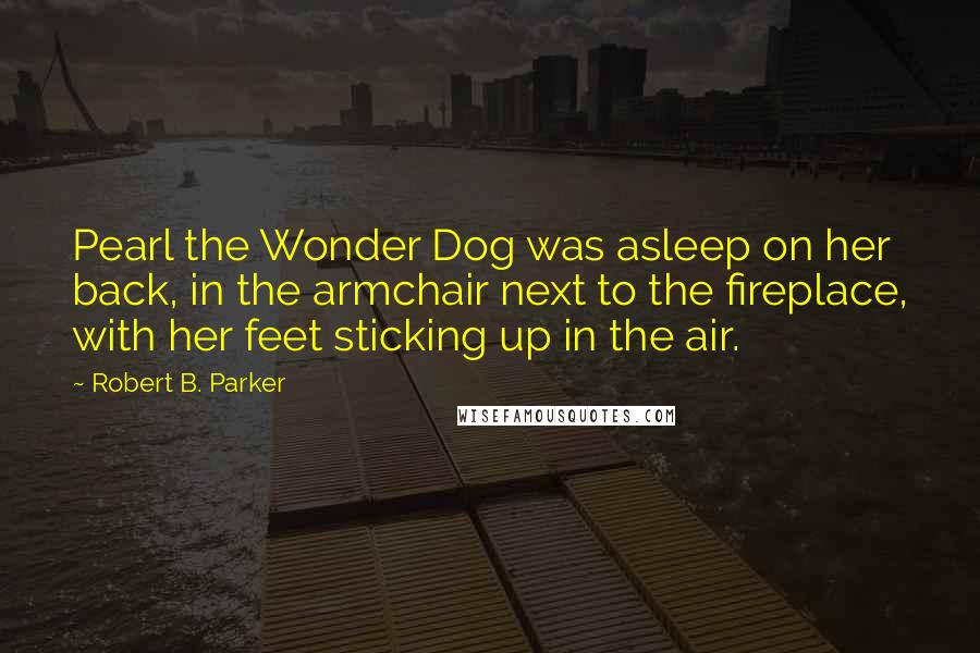 Robert B. Parker Quotes: Pearl the Wonder Dog was asleep on her back, in the armchair next to the fireplace, with her feet sticking up in the air.