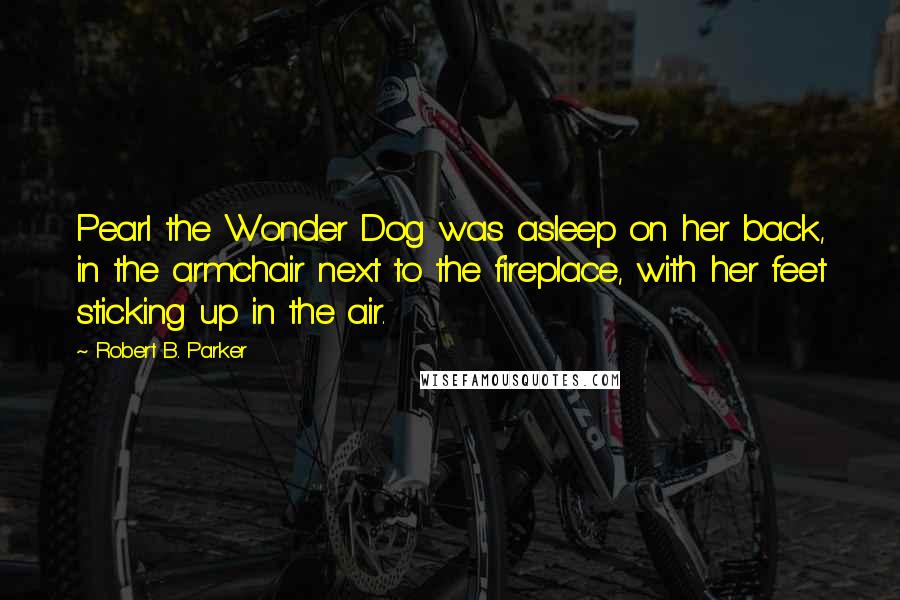 Robert B. Parker Quotes: Pearl the Wonder Dog was asleep on her back, in the armchair next to the fireplace, with her feet sticking up in the air.