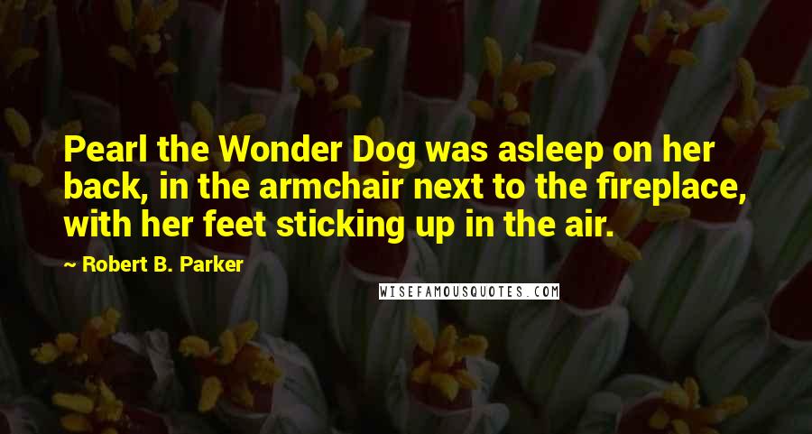 Robert B. Parker Quotes: Pearl the Wonder Dog was asleep on her back, in the armchair next to the fireplace, with her feet sticking up in the air.