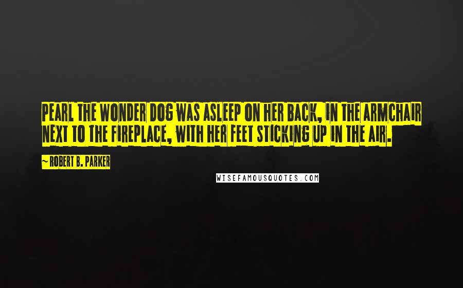 Robert B. Parker Quotes: Pearl the Wonder Dog was asleep on her back, in the armchair next to the fireplace, with her feet sticking up in the air.