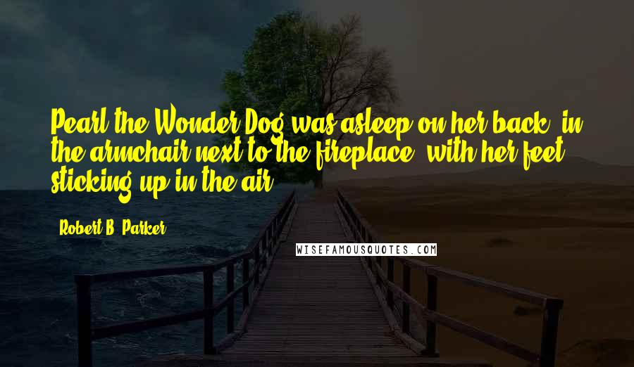 Robert B. Parker Quotes: Pearl the Wonder Dog was asleep on her back, in the armchair next to the fireplace, with her feet sticking up in the air.