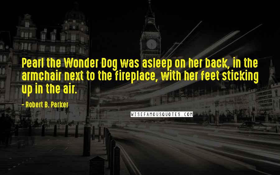 Robert B. Parker Quotes: Pearl the Wonder Dog was asleep on her back, in the armchair next to the fireplace, with her feet sticking up in the air.