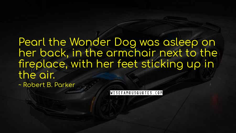 Robert B. Parker Quotes: Pearl the Wonder Dog was asleep on her back, in the armchair next to the fireplace, with her feet sticking up in the air.