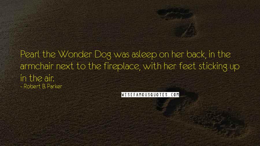 Robert B. Parker Quotes: Pearl the Wonder Dog was asleep on her back, in the armchair next to the fireplace, with her feet sticking up in the air.