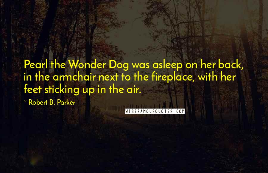 Robert B. Parker Quotes: Pearl the Wonder Dog was asleep on her back, in the armchair next to the fireplace, with her feet sticking up in the air.