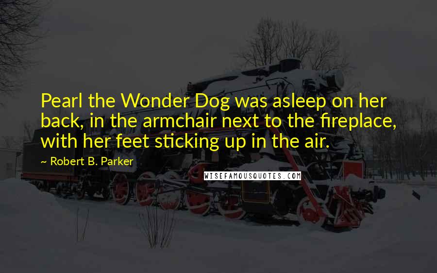 Robert B. Parker Quotes: Pearl the Wonder Dog was asleep on her back, in the armchair next to the fireplace, with her feet sticking up in the air.