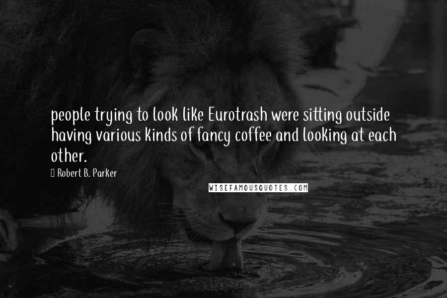 Robert B. Parker Quotes: people trying to look like Eurotrash were sitting outside having various kinds of fancy coffee and looking at each other.
