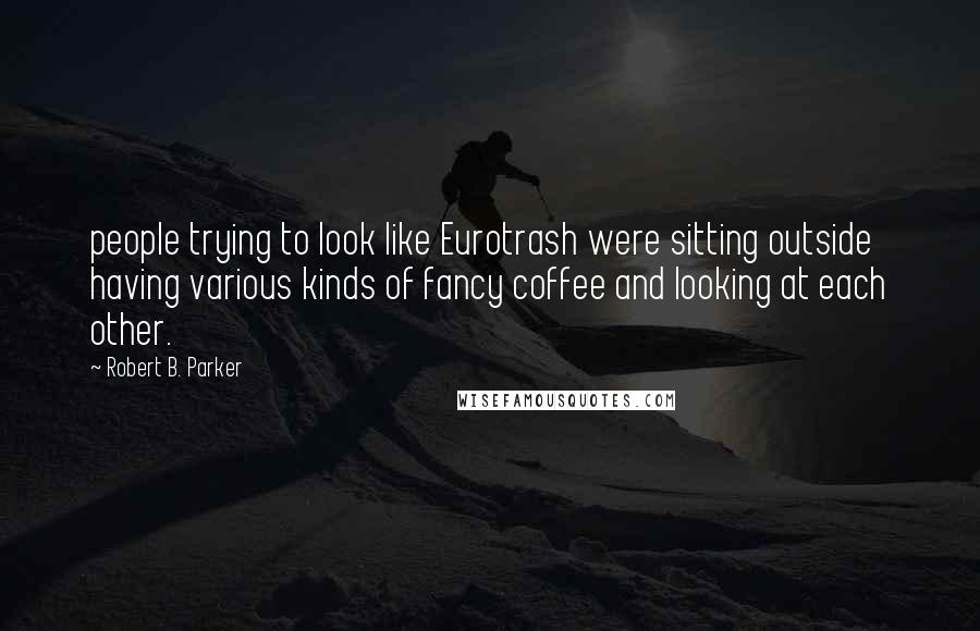 Robert B. Parker Quotes: people trying to look like Eurotrash were sitting outside having various kinds of fancy coffee and looking at each other.