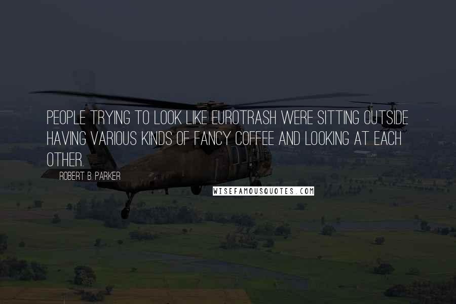 Robert B. Parker Quotes: people trying to look like Eurotrash were sitting outside having various kinds of fancy coffee and looking at each other.