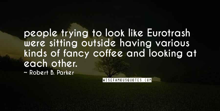 Robert B. Parker Quotes: people trying to look like Eurotrash were sitting outside having various kinds of fancy coffee and looking at each other.