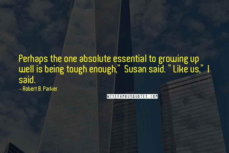 Robert B. Parker Quotes: Perhaps the one absolute essential to growing up well is being tough enough," Susan said. "Like us," I said.