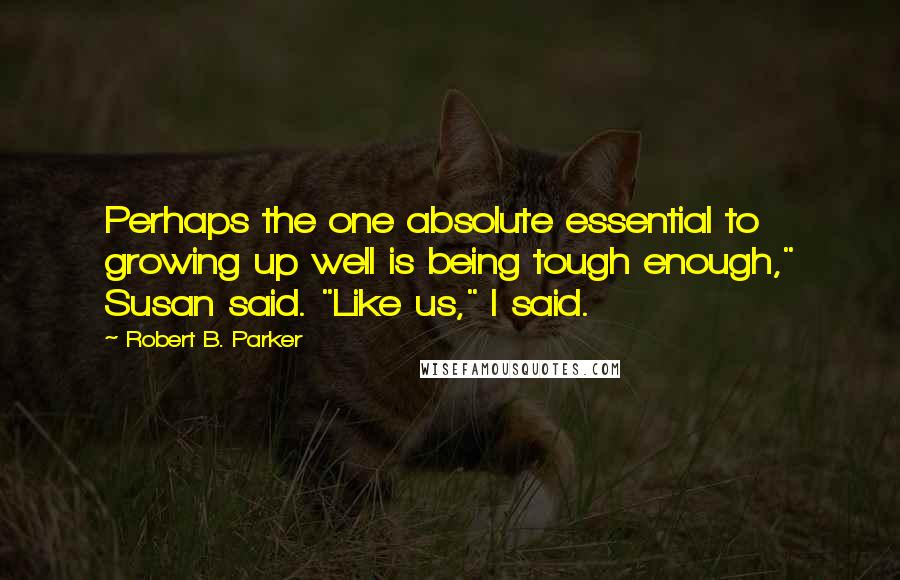 Robert B. Parker Quotes: Perhaps the one absolute essential to growing up well is being tough enough," Susan said. "Like us," I said.