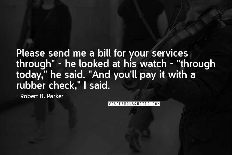 Robert B. Parker Quotes: Please send me a bill for your services through" - he looked at his watch - "through today," he said. "And you'll pay it with a rubber check," I said.