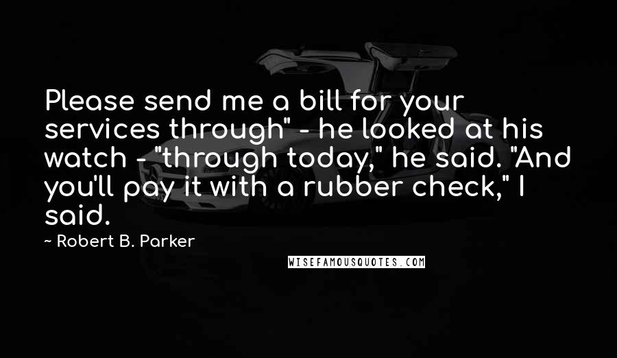 Robert B. Parker Quotes: Please send me a bill for your services through" - he looked at his watch - "through today," he said. "And you'll pay it with a rubber check," I said.