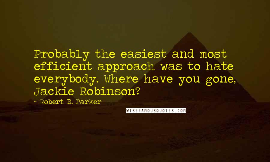 Robert B. Parker Quotes: Probably the easiest and most efficient approach was to hate everybody. Where have you gone, Jackie Robinson?