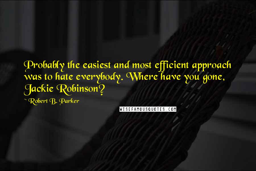 Robert B. Parker Quotes: Probably the easiest and most efficient approach was to hate everybody. Where have you gone, Jackie Robinson?