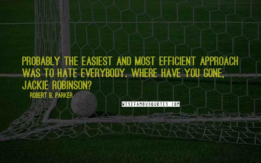 Robert B. Parker Quotes: Probably the easiest and most efficient approach was to hate everybody. Where have you gone, Jackie Robinson?