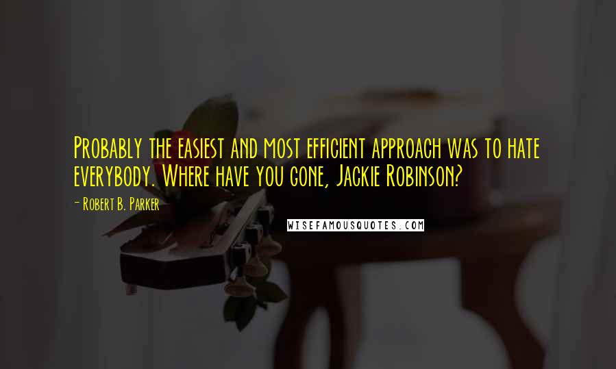 Robert B. Parker Quotes: Probably the easiest and most efficient approach was to hate everybody. Where have you gone, Jackie Robinson?