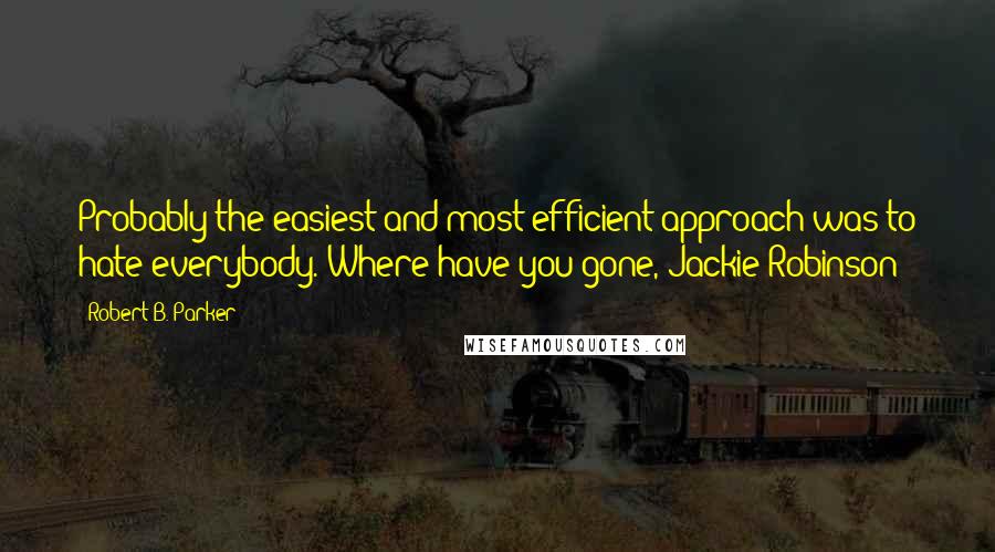 Robert B. Parker Quotes: Probably the easiest and most efficient approach was to hate everybody. Where have you gone, Jackie Robinson?