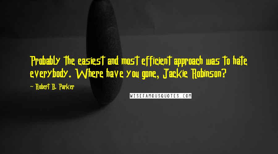 Robert B. Parker Quotes: Probably the easiest and most efficient approach was to hate everybody. Where have you gone, Jackie Robinson?