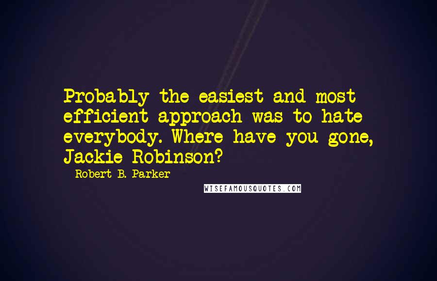 Robert B. Parker Quotes: Probably the easiest and most efficient approach was to hate everybody. Where have you gone, Jackie Robinson?