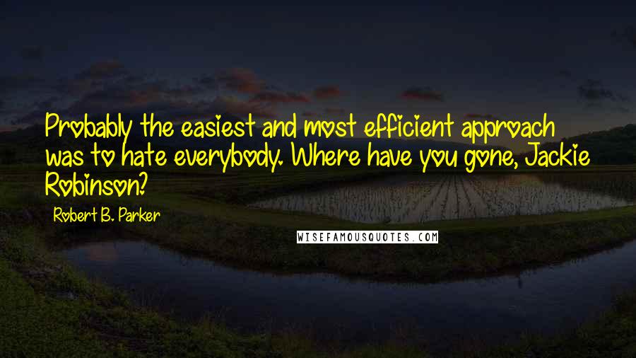 Robert B. Parker Quotes: Probably the easiest and most efficient approach was to hate everybody. Where have you gone, Jackie Robinson?