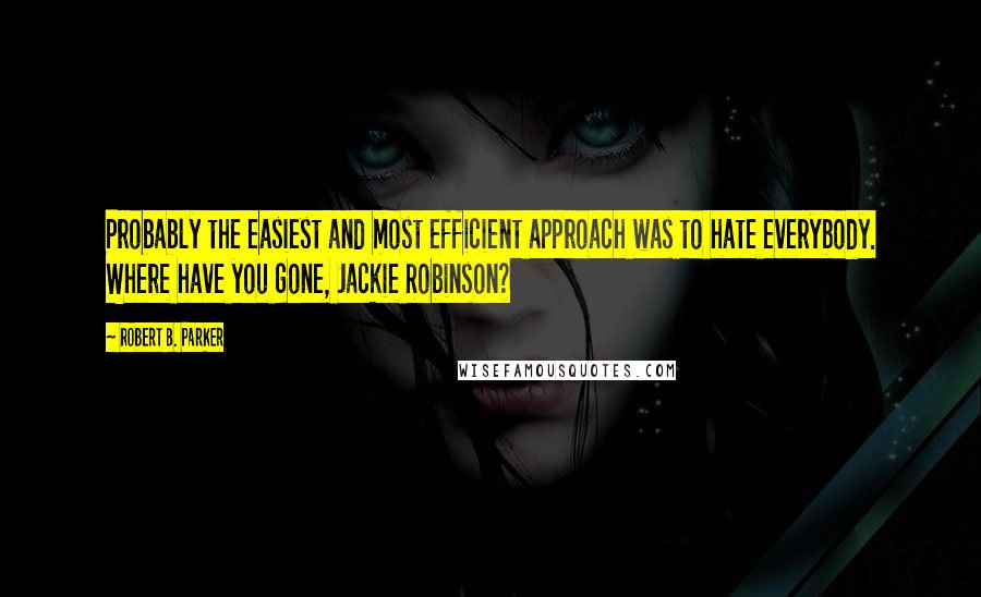 Robert B. Parker Quotes: Probably the easiest and most efficient approach was to hate everybody. Where have you gone, Jackie Robinson?