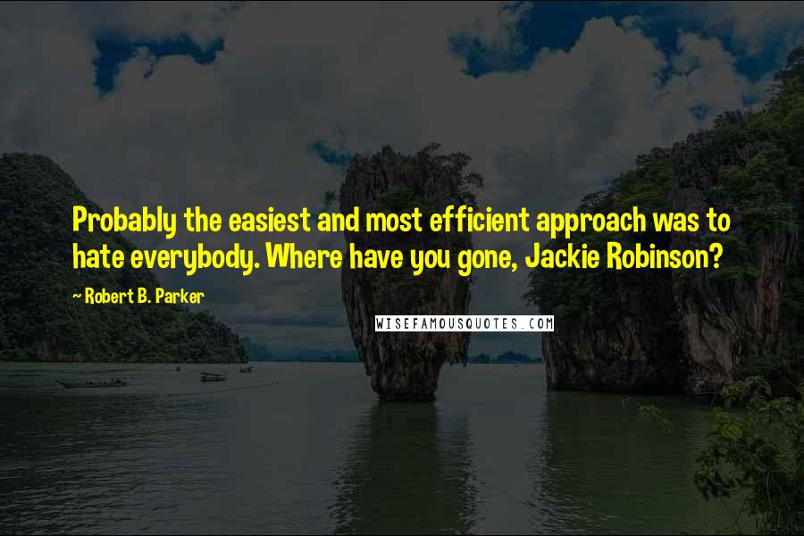 Robert B. Parker Quotes: Probably the easiest and most efficient approach was to hate everybody. Where have you gone, Jackie Robinson?