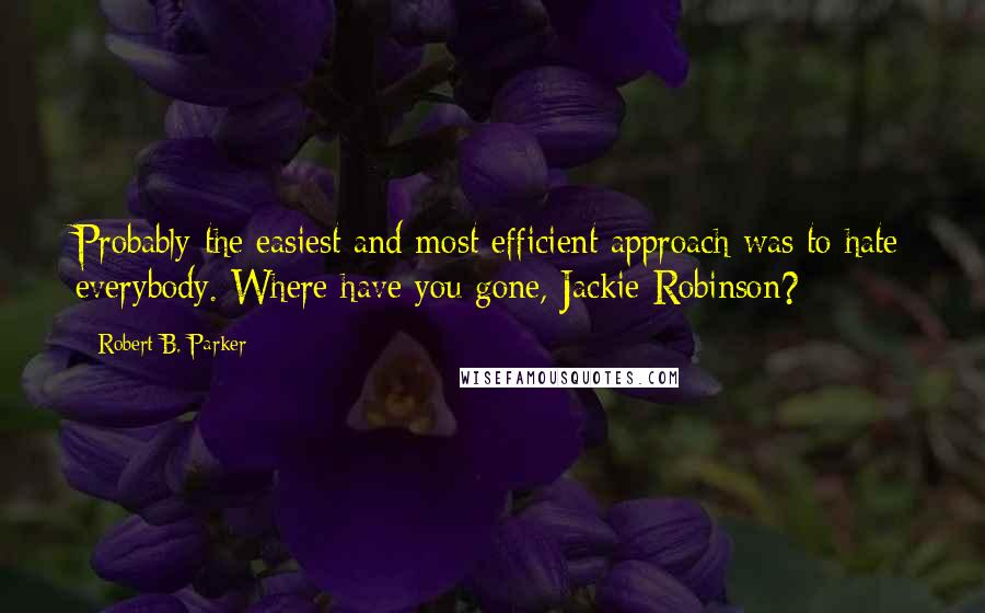 Robert B. Parker Quotes: Probably the easiest and most efficient approach was to hate everybody. Where have you gone, Jackie Robinson?