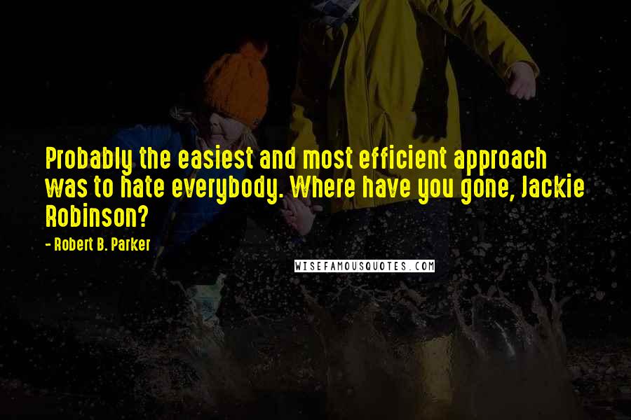 Robert B. Parker Quotes: Probably the easiest and most efficient approach was to hate everybody. Where have you gone, Jackie Robinson?