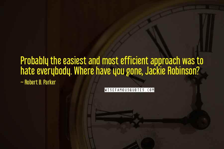 Robert B. Parker Quotes: Probably the easiest and most efficient approach was to hate everybody. Where have you gone, Jackie Robinson?