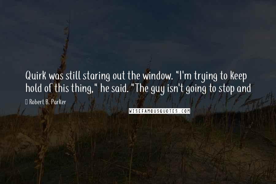 Robert B. Parker Quotes: Quirk was still staring out the window. "I'm trying to keep hold of this thing," he said. "The guy isn't going to stop and