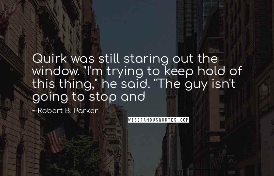 Robert B. Parker Quotes: Quirk was still staring out the window. "I'm trying to keep hold of this thing," he said. "The guy isn't going to stop and