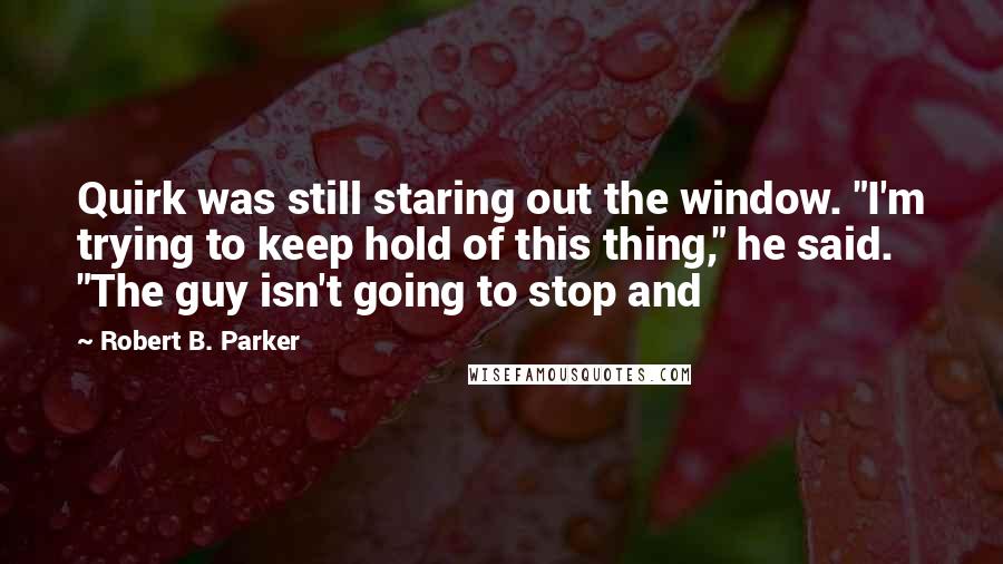 Robert B. Parker Quotes: Quirk was still staring out the window. "I'm trying to keep hold of this thing," he said. "The guy isn't going to stop and