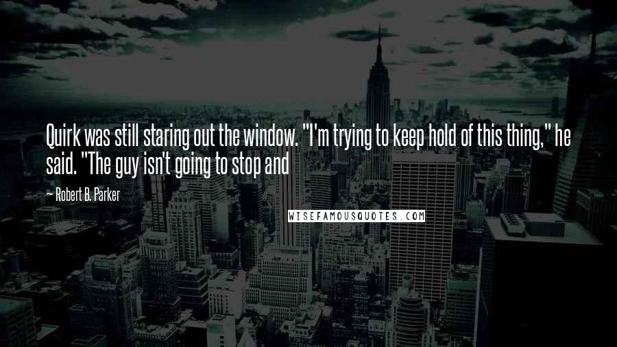 Robert B. Parker Quotes: Quirk was still staring out the window. "I'm trying to keep hold of this thing," he said. "The guy isn't going to stop and