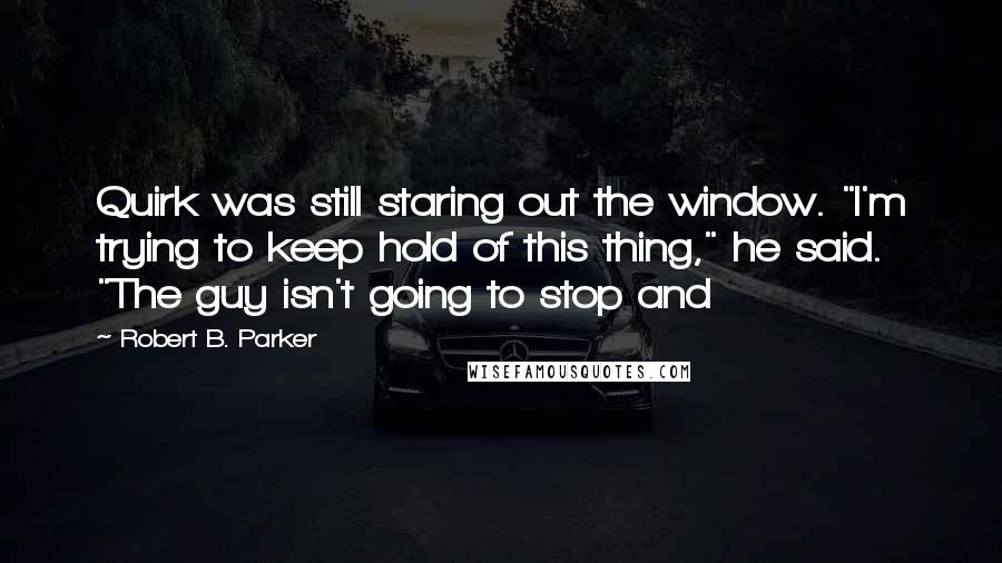 Robert B. Parker Quotes: Quirk was still staring out the window. "I'm trying to keep hold of this thing," he said. "The guy isn't going to stop and