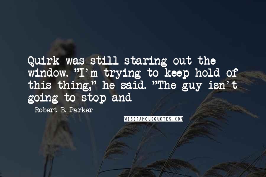 Robert B. Parker Quotes: Quirk was still staring out the window. "I'm trying to keep hold of this thing," he said. "The guy isn't going to stop and