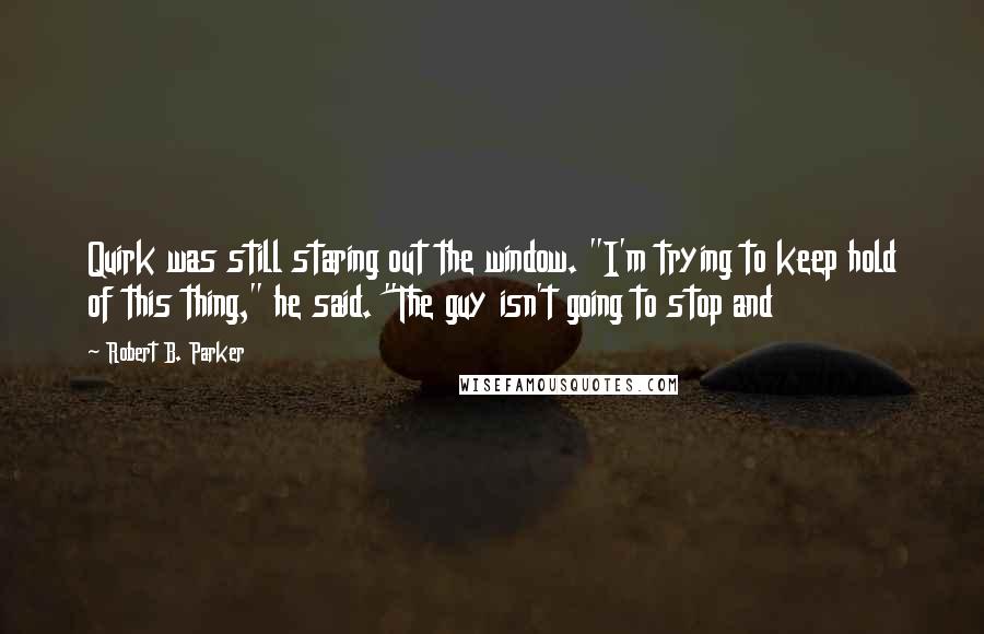 Robert B. Parker Quotes: Quirk was still staring out the window. "I'm trying to keep hold of this thing," he said. "The guy isn't going to stop and