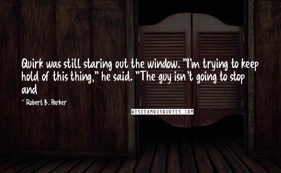 Robert B. Parker Quotes: Quirk was still staring out the window. "I'm trying to keep hold of this thing," he said. "The guy isn't going to stop and