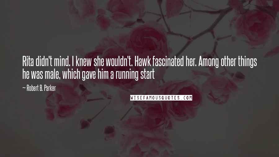 Robert B. Parker Quotes: Rita didn't mind. I knew she wouldn't. Hawk fascinated her. Among other things he was male, which gave him a running start