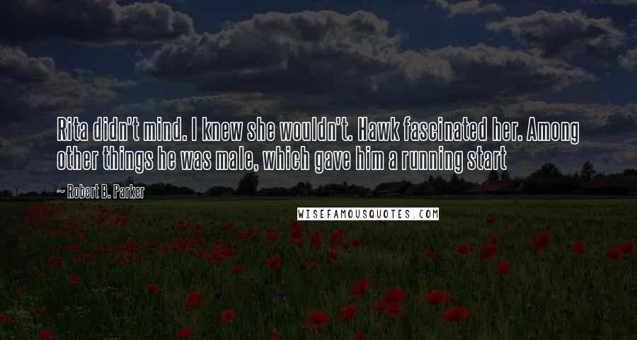 Robert B. Parker Quotes: Rita didn't mind. I knew she wouldn't. Hawk fascinated her. Among other things he was male, which gave him a running start