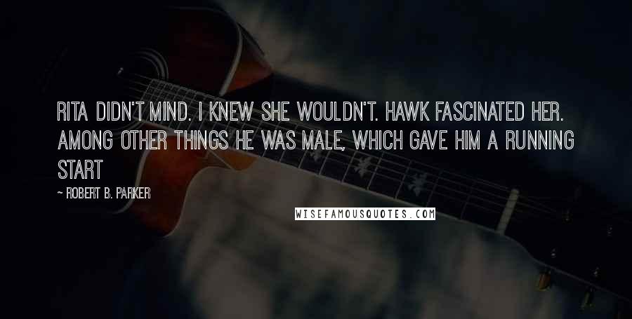 Robert B. Parker Quotes: Rita didn't mind. I knew she wouldn't. Hawk fascinated her. Among other things he was male, which gave him a running start