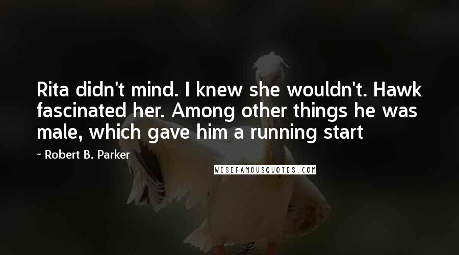 Robert B. Parker Quotes: Rita didn't mind. I knew she wouldn't. Hawk fascinated her. Among other things he was male, which gave him a running start