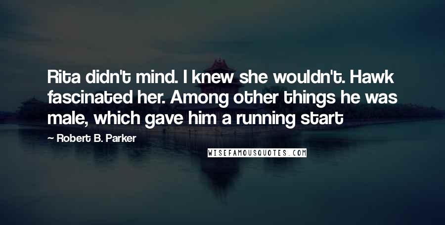 Robert B. Parker Quotes: Rita didn't mind. I knew she wouldn't. Hawk fascinated her. Among other things he was male, which gave him a running start