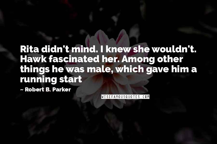 Robert B. Parker Quotes: Rita didn't mind. I knew she wouldn't. Hawk fascinated her. Among other things he was male, which gave him a running start