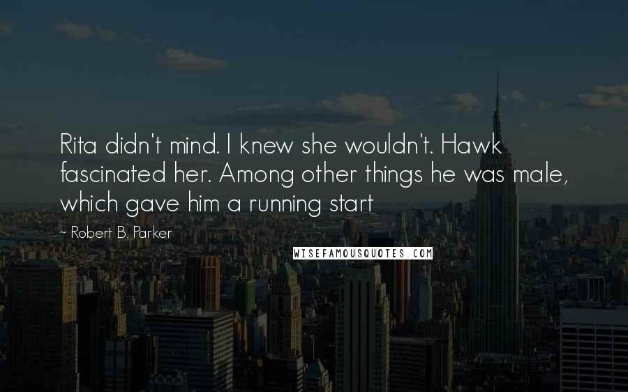 Robert B. Parker Quotes: Rita didn't mind. I knew she wouldn't. Hawk fascinated her. Among other things he was male, which gave him a running start