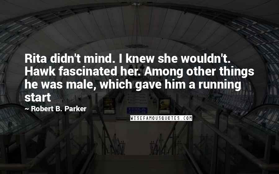 Robert B. Parker Quotes: Rita didn't mind. I knew she wouldn't. Hawk fascinated her. Among other things he was male, which gave him a running start